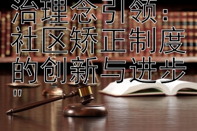 社会主义法治理念引领：社区矫正制度的创新与进步