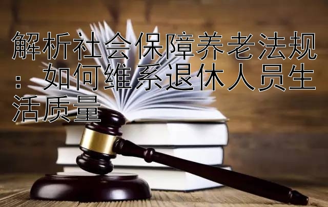 解析社会保障养老法规：如何维系退休人员生活质量