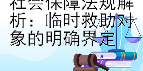 社会保障法规解析：临时救助对象的明确界定