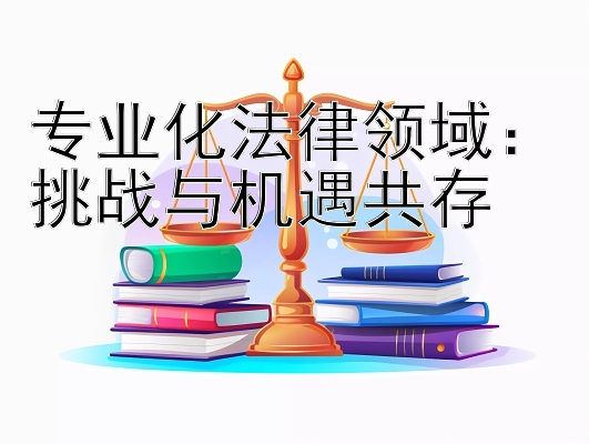 专业化法律领域：挑战与机遇共存