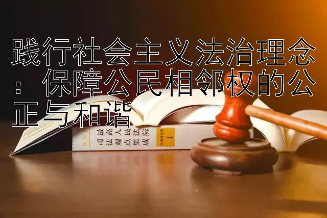 践行社会主义法治理念：保障公民相邻权的公正与和谐