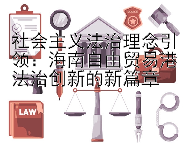 社会主义法治理念引领：海南自由贸易港法治创新的新篇章