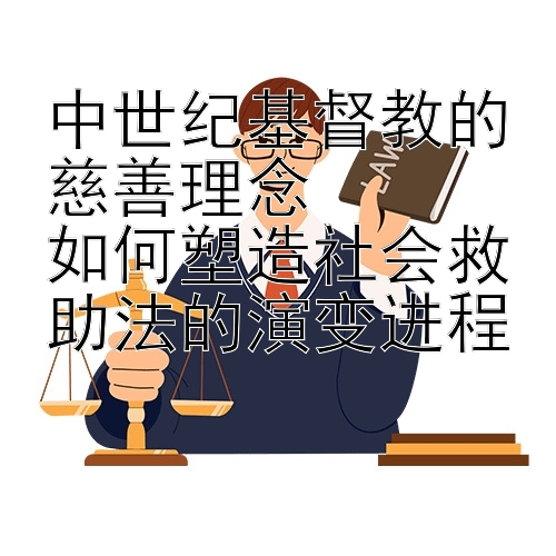 中世纪基督教的慈善理念  
如何塑造社会救助法的演变进程