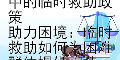 解燃眉之急：深入了解社会保障中的临时救助政策  
助力困境：临时救助如何为困难群体提供支持